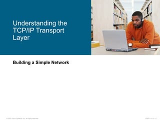 © 2007 Cisco Systems, Inc. All rights reserved. ICND1 v1.0—1-1
Building a Simple Network
Understanding the
TCP/IP Transport
Layer
 