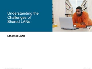 © 2007 Cisco Systems, Inc. All rights reserved. ICND1 v1.0—2-1
Ethernet LANs
Understanding the
Challenges of
Shared LANs
 