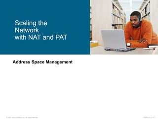 © 2007 Cisco Systems, Inc. All rights reserved. ICND2 v1.0—7-1
Address Space Management
Scaling the
Network
with NAT and PAT
 