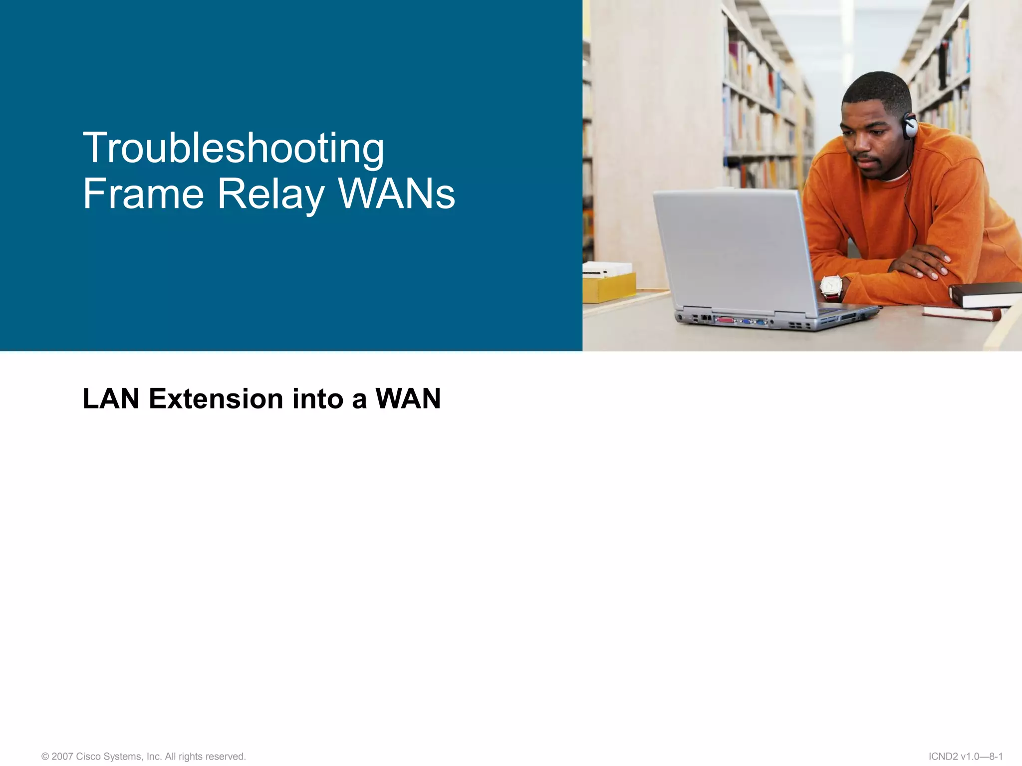 © 2007 Cisco Systems, Inc. All rights reserved. ICND2 v1.0—8-1
LAN Extension into a WAN
Troubleshooting
Frame Relay WANs