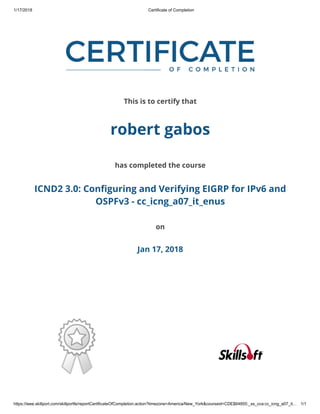 1/17/2018 Certificate of Completion
https://ieee.skillport.com/skillportfe/reportCertificateOfCompletion.action?timezone=America/New_York&courseid=CDE$64855:_ss_cca:cc_icng_a07_it… 1/1
This is to certify that
robert gabos
has completed the course
ICND2 3.0: Conﬁguring and Verifying EIGRP for IPv6 and
OSPFv3 - cc_icng_a07_it_enus
on
Jan 17, 2018
 