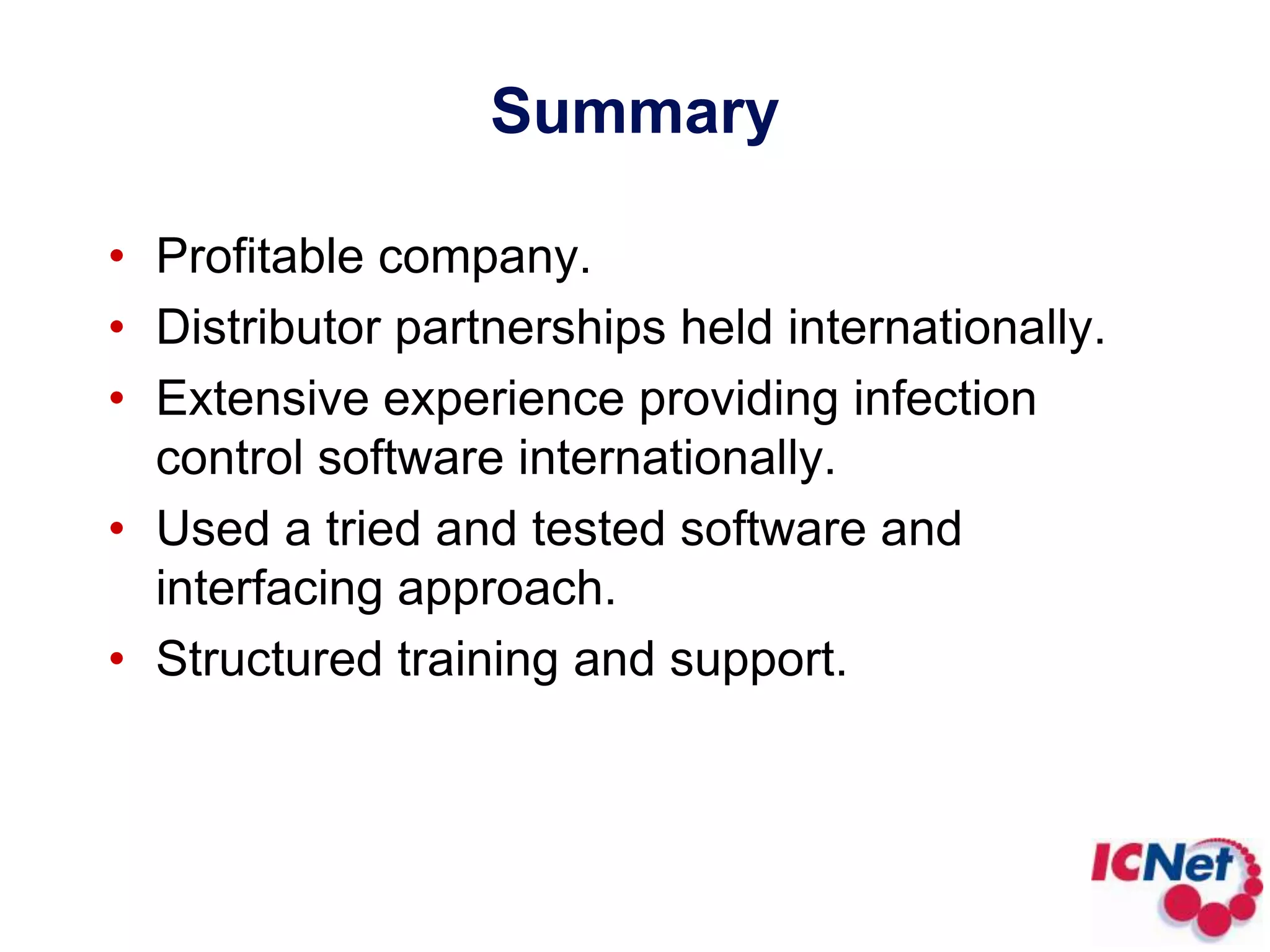 SummaryProfitable company.Distributor partnerships held internationally.Extensive experience providing infection control software internationally.Used a tried and tested software and interfacing approach.Structured training and support.