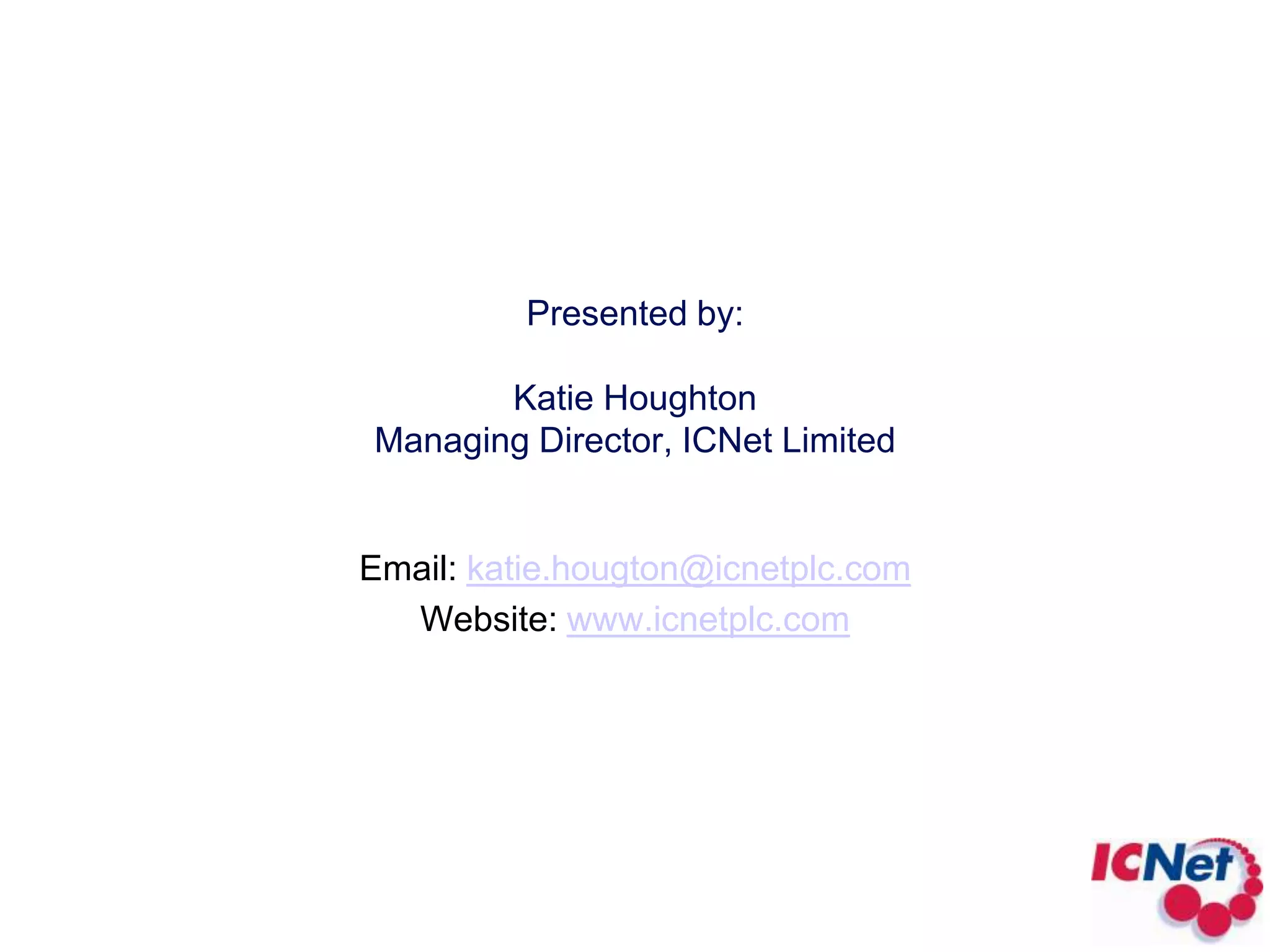 Presented by:Katie HoughtonManaging Director, ICNet Limited Email: katie.hougton@icnetplc.comWebsite: www.icnetplc.com