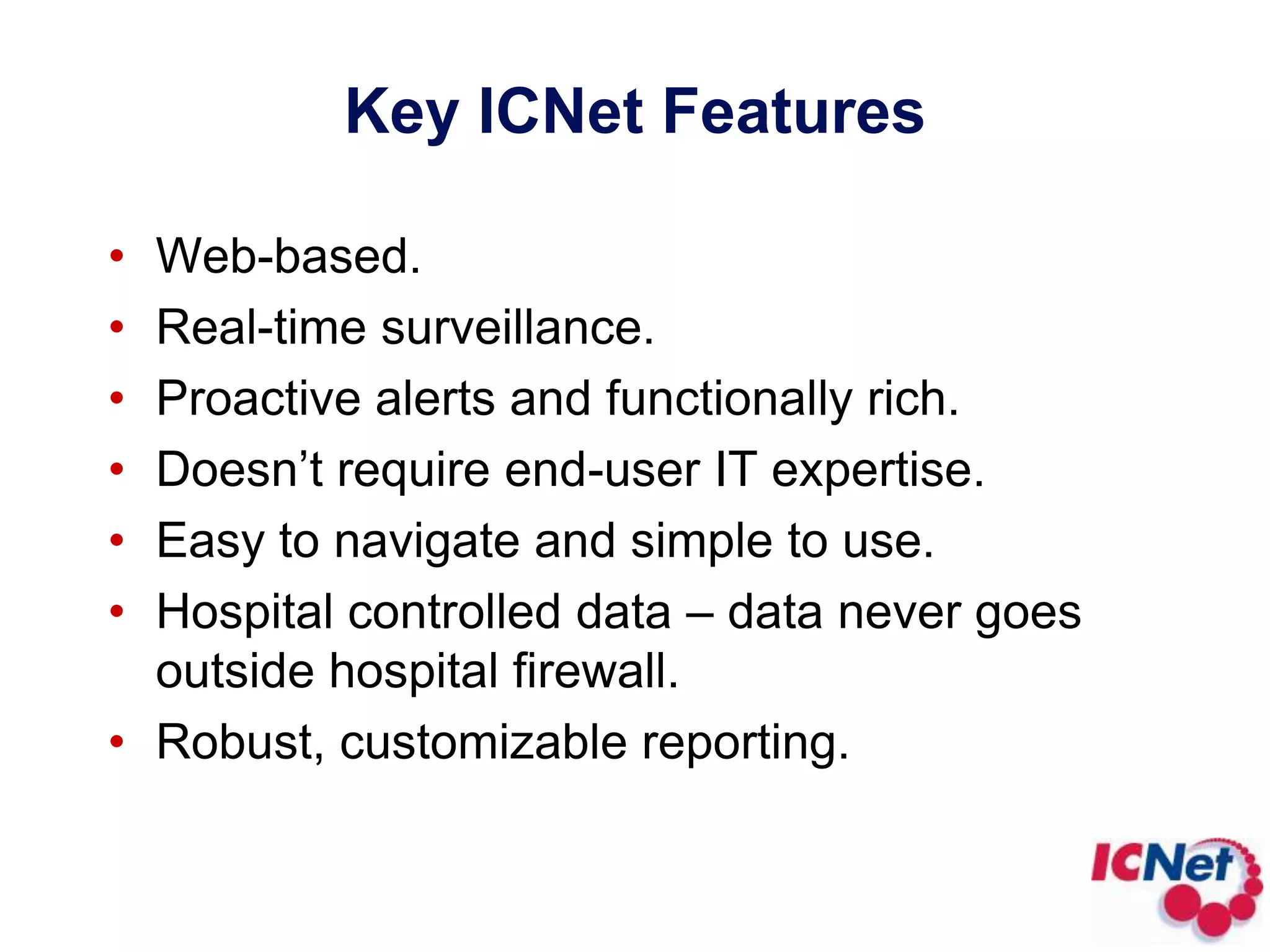 Key ICNet FeaturesWeb-based.Real-time surveillance.Proactive alerts and functionally rich.Doesn’t require end-user IT expertise.Easy to navigate and simple to use.Hospital controlled data – data never goes outside hospital firewall.Robust, customizable reporting.