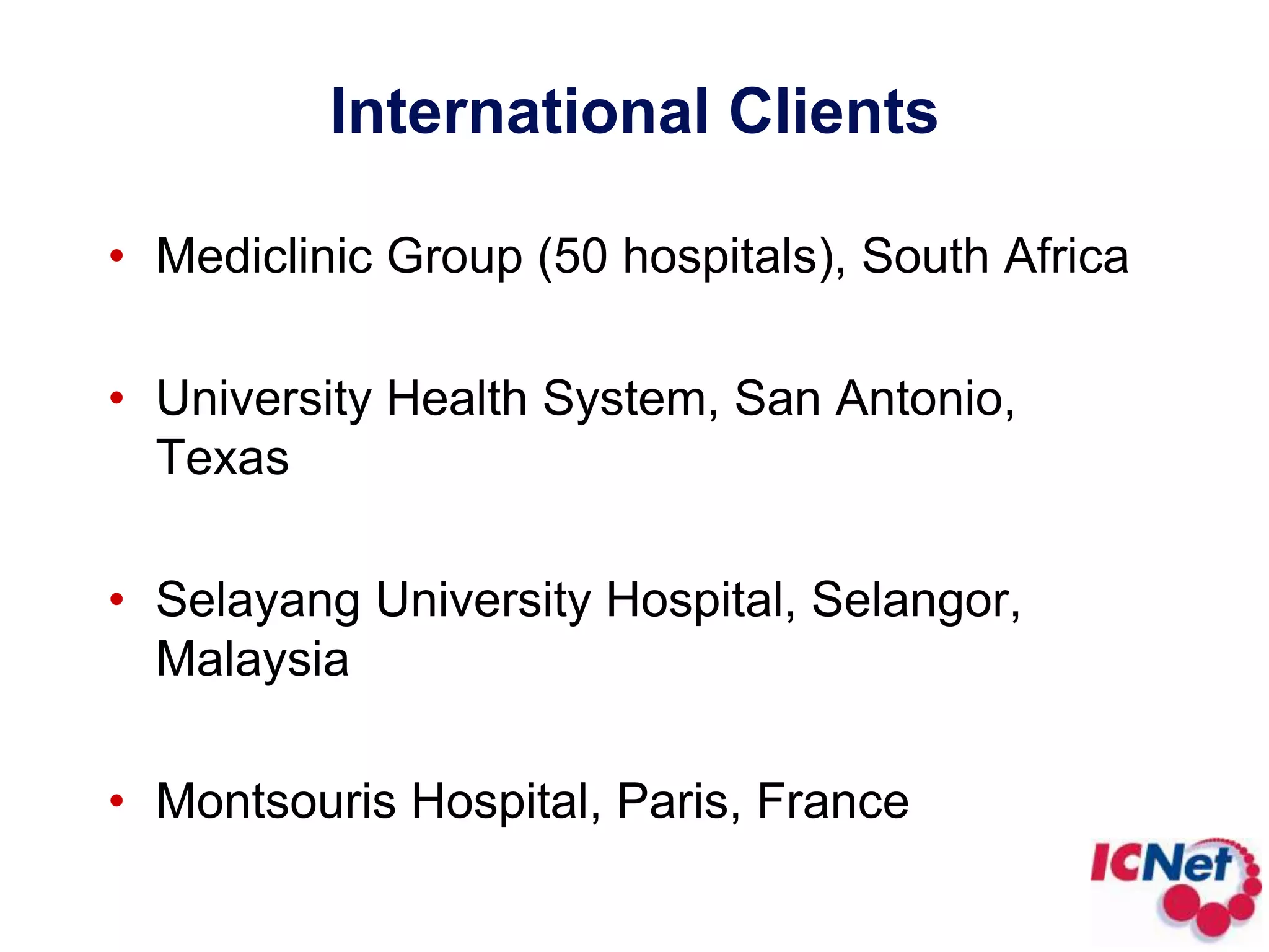 International ClientsMediclinic Group (50 hospitals), South AfricaUniversity Health System, San Antonio, TexasSelayang University Hospital, Selangor, MalaysiaMontsouris Hospital, Paris, France