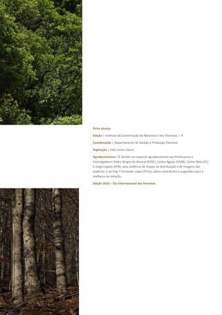 Ficha técnica
Edição | Instituto da Conservação da Natureza e das Florestas, I. P.
Coordenação | Departamento de Gestão e Produção Florestal
Paginação | Inês Castro Vasco
Agradecimentos | É devido um especial agradecimento aos Professores e
Investigadores Pedro Bingre do Amaral (ESAC), Carlos Aguiar (ESAB), Carlos Neto (FL)
e Jorge Capelo (EFN), pela cedência de mapas de distribuição e de imagens das
espécies, e ao Eng.º Fernando Lopes (FCUL), pelos contributos e sugestões para a
melhoria da redação.
Edição 2016 – Dia Internacional das Florestas
 