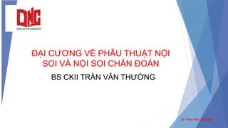 ĐẠI CƯƠNG VỀ PHẪU THUẬT NỘI
SOI VÀ NỘI SOI CHẨN ĐOÁN
BS CKII TRẦN VĂN THƯỜNG
Dr Tran Van Thuong
 