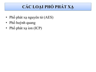 CÁC LOẠI PHỔ PHÁT XẠ
• Phổ phát xạ nguyên tử (AES)
• Phổ huỳnh quang
• Phổ phát xạ ion (ICP)
 