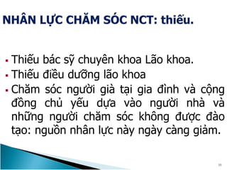  Thiếu bác sỹ chuyên khoa Lão khoa.
 Thiếu điều dưỡng lão khoa
 Chăm sóc người già tại gia đình và cộng
đồng chủ yếu dựa vào người nhà và
những người chăm sóc không được đào
tạo: nguồn nhân lực này ngày càng giảm.
33
 