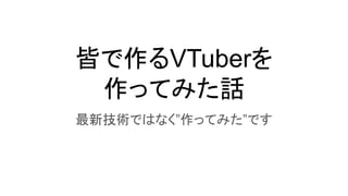 皆で作るVTuberを
作ってみた話
最新技術ではなく”作ってみた”です
 