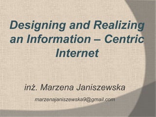 Designing and Realizing
an Information – Centric
        Internet

  inż. Marzena Janiszewska
    marzenajaniszewska9@gmail.com
 