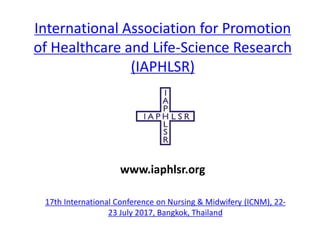 International Association for Promotion
of Healthcare and Life-Science Research
(IAPHLSR)
17th International Conference on Nursing & Midwifery (ICNM), 22-
23 July 2017, Bangkok, Thailand
www.iaphlsr.org
 