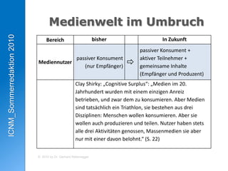 …, auf deren Richtigkeit sich die Rezipienten verlassen können (Glaubwürdigkeit Ausgewogenheit, Transparenz, Objektivität-Authentizität)Rahmenbedingungen Journalisten erzählen Geschichten …in der alten Medienwelt der breiten Öffentlichkeit:einem massenhaften, passiv konsumierenden Publikum ohne leistungsfähigem Rückkanal. Die Medien bestimmen, wann, welche Inhalte bereit gestellt werden. RahmenbedingungenJournalisten erzählen Geschichten …In der neuen, digitalen Medienwelt der sozialen Netzwerke:einem Publikum, das selber mit einem potenziellen Massenpublikum kommunizieren und mit den Journalisten in Dialog treten kann. Inhalte sind jederzeit verfügbar, können vom Publikum ergänzt, kommentiert oder selber verfasst werden.MedienweltimUmbruch