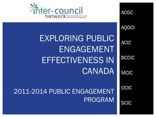 ACGC

                              AQOCI

      EXPLORING PUBLIC        ACIC
          ENGAGEMENT
                              BCCIC
      EFFECTIVENESS IN
               CANADA         MCIC

                              OCIC
2011-2014 PUBLIC ENGAGEMENT
                    PROGRAM   SCIC
 