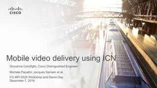 Mobile video delivery using ICN
Giovanna Carofiglio, Cisco Distinguished Engineer
Michele Papalini, Jacques Samain et al.
FG IMT-2020 Workshop and Demo Day
December 7, 2016
 