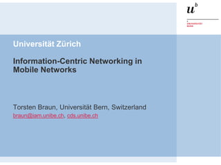 Universität Zürich

Information-Centric Networking in
Mobile Networks



Torsten Braun, Universität Bern, Switzerland
braun@iam.unibe.ch, cds.unibe.ch
 