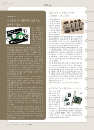 NEWS
22_ Industrial Communication Network 2014
신제품 뉴스
통합 상태 모니터링 시스템
Dynamix 1444 모니터
이번에 새롭게 선
보인 통합 상태 모
니터링 시스템은
독립적인 상태 모
니터링 장치가 아
닌 로크웰 오토메
이션의 통합 아키
텍처 시스템을 활
용하여 핵심적인 장비의 현 상태를 평가하고 잠재적인
문제를 예측하여 손상을 방지할 수 있게 해준다. 또한,
표준 이더넷인 TCP/IP EtherNet/IP 네트워크를 통해 장
비 상태가 제어 아키텍처로 통합되어 제작 현장에서의
장비 계측 설계 및 운영 효율에 유연성을 제공한다.
로크웰 오토메이션의 제품 관리자인 팻 칼리(Pat Carle)
는 "산업 제조업체들은 포괄적인 보호와 상태 모니터링
을 필요로 하는데, Dynamix 1444 모니터는 바로 그러한
작업을 보다 간단하게, 더 적은 비용으로 수행할 수 있
게 해준다."며, "Dynamix 1444 모니터는 다양한 설정이
가능하기 때문에 광범위한 어플리케이션에 사용 가능
하다."고 전했다.
회전 및 왕복 장비용 장비 보호 시스템으로 주요 사용
되는 Dynamix 1444 모니터는 핵심적인 작동 파라미터
를 실시간으로 감시하며, 운전 및 유지보수 담당자가
장비의 현 상태를 평가하고 예방을 위한 유지보수 계획
을 수행할 수 있도록 필요한 정보를 제공한다. 또한, 장
비 보호를 위해 장비의 핵심적인 동적 파라미터와 위치
파라미터를 측정 및 모니터링하고 업계와 규제 기준이
요구하는 정밀도, 안정성 및 성능으로 적절한 조치가
수행될 수 있도록 한다.
로크웰 오토메이션 www.rockwellautomation.com/kor
IXXAT PC/CAN 인터페이스 시리즈
IXXAT CAN-IB 제
품군은 매우 유연
하기 때문에 산업
용 및 자동차 애
플리케이션 분야
에서 모두 다양한
용도로 사용이 가
능하다. 또한 사
용자들은 쉽고 간단한 방법으로 애플리케이션을 제어
하고, 분석 및 구성, 오류해결을 수행하기 위해 컴퓨터
와 CAN-시스템을 연결할 수 있다. 새로운 PCI 카드는
PCIe 및 PCIe-Mini, PCIe-104 카드로 구성되어 있으며,
CAN-IB 제품군을 확장시켜 준다.
산업용 및 IoT 애플리케이션을 위한
블루투스 콤보
TI는 고객들이 임
베디드 애플리케
이션으로 Wi-Fi와
듀얼 모드 블루투
스를 편리하게 추
가 할 수 있 도 록
2.4GHz 및 5GHz
대역의 Wi-Fi를
지원하는 새로운
WiLink™ 8 콤보 커넥티비티 모듈 제품군을 출시한다. 고
도로 통합된 새로운 모듈 제품군은 견고한 Wi-Fi+블루투
스 공존성을 유지하면서 높은 데이터 전송률을 달성할 수
있으며 확장된 산업용 온도 범위를 지원한다. WiLink 8 제
품군은 홈 및 빌딩 자동화, 스마트 에너지, 게이트웨이, 무
선 오디오, 엔터프라이즈, 웨어러블, 기타 다양한 산업용
및 사물인터넷(IoT) 애플리케이션의 최적화된 파워 설계에
적합하다. WiLink 8 모듈 및 소프트웨어는 TI의 Sitara™ 프
로세서를 비롯한 다양한 프로세서와 호환이 가능하며 매
끄럽게 결합할 수 있다. WiLink 8 제품군은 하드웨어와 RF
설계 전문성이 크게 요구되지 않으며, Wi-Fi 및 블루투스
소프트웨어 스택과 샘플 애플리케이션을 제공하며, FCC/
IC/ETSI 인증을 취득했다.
핀-투-핀(Pin-to-Pin) 호환이 가능한 2.4GHz 및 5GHz 버
전을 제공함으로써 WiLink 8 제품군은 확장이 가능하고 유
연한 플랫폼을 제공한다. WiLink 8 모듈은 Wi-Fi와 블루투
스를 통합해 다음과 같이 새로운 활용 사례와 향상된 사용
자 경험을 가능하게 한다.
TI의 아미카이 론(Amichai Ron) 무선 커넥티비티 솔루션
총괄 책임자는 “새로운 WiLink 8 인증 모듈은 고객 누구나
이용할 수 있도록 첨단 커넥티비티 기술을 제공하며, 각기
다른 산업용 및 소비자 기기의 애플리케이션에 편리하게
이용할 수 있는 개발 툴, 소프트웨어, 지원을 제공한다. 임
베디드 커넥티비티 시장을 이끌고 있는 TI는 시스코와 함
께 일하게 되어 기쁘게 생각하며, 무선 커넥티비티, 프로세
서, 아날로그 소자를 포함한 전반적인 IoT 솔루션을 제공한
다”고 말했다.
WiLink 8 모듈은 고객들이 보다 편리하게 이용할 수 있
도록, 여러 TI 플랫폼과 보완된 시스템 솔루션을 제
공하기 위해서 AM335x EVM 및 AM437x EVM과 호
환 가능한 WiLink 8 모듈 기반의 평가 보드(2.4GHz
WL1835MODCOM8 및 5GHz WL1837MODCOM8)를 제공
한다. TI코리아 www.ti.com
이슈in뉴스
 