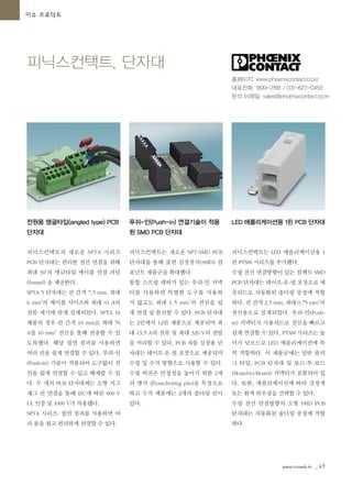 www.icnweb.kr _49
피닉스컨택트, 단자대
이슈 프로덕트
전원용 앵글타입(angled type) PCB
단자대
피닉스컨택트의 새로운 SPTA 시리즈
PCB 단자대는 편리한 전선 연결을 위해
최대 30°의 앵글타입 케이블 연결 퍼널
(funnel) 을 제공한다.
SPTA 5 단자대는 핀 간격 7.5 mm, 최대
6 mm²의 케이블 사이즈와 최대 41 A의
전류 세기에 맞게 설계되었다. SPTA 16
제품의 경우 핀 간격 10 mm로 최대 76
A를 16 mm² 전선을 통해 전송할 수 있
도록했다. 해당 절연 점퍼를 사용하면
여러 핀을 쉽게 연결할 수 있다. 푸쉬-인
(Push-in) 기술이 적용되어 도구없이 전
선을 쉽게 연결할 수 있고 해제할 수 있
다. 두 개의 PCB 단자대에는 소형 지그
재그 핀 연결을 통해 IEC에 따른 600 V
UL 인증 및 1000 V가 적용됐다.
SPTA 시리즈: 절연 점퍼를 사용하면 여
러 폴을 쉽고 편리하게 연결할 수 있다.
푸쉬-인(Push-in) 연결기술이 적용
된 SMD PCB 단자대
피닉스컨택트는 새로운 SPT-SMD PCB
단자대를 통해 표면 실장장치(SMD) 컴
포넌트 제품군을 확대했다.
통합 스프링 레버가 있는 푸쉬-인 커넥
터를 사용하면 특별한 도구를 사용하
지 않고도 최대 1.5 mm²의 전선을 쉽
게 연결 및 분리할 수 있다. PCB 단자대
는 2핀에서 12핀 제품으로 제공되며 최
대 13.5 A의 전류 및 최대 320 V의 전압
을 처리할 수 있다. PCB 자동 실장용 단
자대는 테이프-온-릴 포장으로 제공되며
수평 및 수직 방향으로 사용할 수 있다.
수평 버전은 안정성을 높이기 위한 2개
의 앵커 핀(anchoring pin)을 특징으로
하고 수직 제품에는 2개의 솔더링 핀이
있다.
LED 애플리케이션용 1핀 PCB 단자대
피닉스컨택트는 LED 애플리케이션용 1
핀 PTSM 시리즈를 추가했다.
수평 전선 연결방향이 있는 컴팩트 SMD
PCB 단자대는 테이프-온-릴 포장으로 제
공되므로 자동화된 솔더링 공정에 적합
하다. 핀 간격 2.5 mm, 최대 0.75 mm²의
전선용으로 설계되었다. 푸쉬-인(Push-
in) 커넥터가 사용되므로 전선을 빠르고
쉽게 연결할 수 있다. PTSM 시리즈는 높
이가 낮으므로 LED 애플리케이션에 특
히 적합하다. 이 제품군에는 일반 플러
그 타입, PCB 단자대 및 보드-투-보드
(Board-to-Board) 커넥터가 포함되어 있
다. 또한, 애플리케이션에 따라 검정색
또는 흰색 하우징을 선택할 수 있다.
수평 전선 연결방향의 소형 SMD PCB
단자대는 자동화된 솔더링 공정에 적합
하다.
홈페이지: www.phoenixcontact.co.kr
대표전화: 1899-2166 / 031-627-0450
문의 이메일: sales@phoenixcontact.co.kr
 