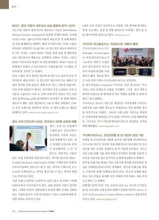 64_ Industrial Communication Network 2014
뉴스
MOST, 중국 자동차 네트워크 보급 활동에 본격 나선다
선도적인 자동차 멀티미디어 네트워크 기술인 MOST(Media
Oriented Systems Transport)의 표준화 단체인 MOST 코퍼레
이션은 FAW 그룹이 중국의 자동차 제조자 중 첫 번째 회원이
된 것을 환영한다고 밝혔다. 헨리 무이숀트씨는 “FAW 그룹은
중국에서 전향적인 사고를 하는 10 선도적인 자동차 메이커이
다.”며, “우리는 그들이 MOST 기술을 차내 정보 및 엔터테인
먼트 네트워크의 백본으로 선택하여 기쁘다. 우리는 그들이
MOST 커뮤니티의 일원이 된 것을 환영한다. MOST 기술은 전
세계에서 언제나 고기능이면서도 비용효율적인 시스템을 가
능하게 할 것이다.”고 말했다.
FAW 그룹은 중국 줄린의 창춘에 본사를 두고 있으며 중국 국
영자동차 제조사이다. 이 선도적인 제조사의 주요 제품은 양
질의 경차와 중형 승용차, 대형 트럭, 버스, 자동차 부품이다.
1953 년에 설립된 이 회사는 중국에서 가장 오래되고 가장 큰
자동차 그룹이다. FAW 는 1958 년에 중국 최초로 국산 승용
차인 홍퀴(Hong Qi)를 출시하면서 중국에서 첫 번째 자동차
제조사가 됐다. 연간 생산대수는 100 만 대를 상회한다. FAW
는 독자 브랜드를 포함하여 적어도 10 개의 브랜드로 제품을
판매하고 있다. www.mostcooperation.com
필츠 국제 안전교육 CMSE, 한국에서 4번째 교육생 배출
제조, 로봇 등 산업에서
기계안전이 강조되면서
안전관련 기준과 지침도
점점 복잡해지고 있다. 최
근 다양한 안전교육 과정
이 등장했지만 그 중 상
당수는 전반적인 기틀보
다는 특정 부분에만 편중되어 있다. 하지만 PILZ의 CMSE -
Certified Machinery Safety Expert 과정은 기계안전의 전체 라
이프사이클에서 전문가가 될 수 있는 최적의 기회이며, TUV
Nord의 국제인증으로 경력을 발전시킬 수 있는 최적의 방법
으로 주목 받고 있다.
지난 10월 21일부터 24일까지 4일간 필츠 본사에서 4번째
CMSE교육이 이루어졌으며 제조, 로봇 분야의 기업이 참여하
였다. 기계류 안전이 강화되면서 안전에 대한 인력을 강화하
려는 기업의 관심이 크게 증가하였고 이것은 CMSE에 대한 문
의와 참여로 이어지고 있다.
CMSE 교육 과정은 일차적으로 자동화 기술 분야에 종사하는
설계, 프로젝트, 안전 및 개발 엔지니어 이외에도 정비 및 산
업 엔지니어를 대상으로 한다. www.pilz.com
키사이트 테크놀로지스, 독립회사로 새롭게 출범
키사이트테크놀로지스
(Keysight Technologies)
가 애질런트테크놀로지
스로부터 계측기 사업부
문의 분사절차가 마무리
되어 마침내 완전한 독립
회사가 됐다. 새로운 회사
는 뉴욕 증권 거래소 (NYSE)에서 KEYS로 상장된다.
론 네서시안(Ron Nersesian) 키사이트 사장 겸 CEO는 “키사
이트는 다음 단계로의 여정을 시작했다. 이제 전자 계측기
분야의 독립으로 한 분야에 만 모든 역량을 집중할 수 있게 되
었다.” 라고 밝혔다.
키사이트는 2014년 11월 1일 애질런트 주주들에게 키사이트
보통주를 100% 배분 함으로서 애질런트로 부터 완벽한 분사
를 성공적으로 마쳤다. 2014년 10월 22일 기준으로 애질런
트 주주들에게 애질런트 주식 2주당 키사이트 1주를 배분하였
다. 키사이트 주식 1억6천7백50만주정도가 애질런트 주주들
에게 배당됐다. www.keysight.com
TPC메카트로닉스, 모션컨트롤 및 3D 프린터 공장 가동
유공압 및 모션컨트롤 자동화 솔루션 전문업체 TPC메카트로
닉스(이하 TPC)가 인천에 국내 최대규모의 3D프린터 및 모션
컨트롤 제조 공장을 설립하고 본격 가동에 들어갔다. TPC는
지난 22일 단해 그룹 전체 계열사 임직원이 참석한 가운데 신
규공장 가동식을 열고 본격적인 운영에 돌입한다고 밝혔다.
엄주섭 단해그룹 회장은 이날 가동식에 참석해 신규공장의 명
칭을 ‘단해창도클러스터’라 명명했다. 엄주섭 단해그룹 회장
은 기념사를 통해 “단해창도클러스터는 창조적 인재를 발굴
하고, 중소기업을 육성해 국가 경제에 이바지하는 것을 목적
으로 한다.”고 말했다.
단해창도클러스터는 TPC 소유의 6215.3㎡ 규모의 모션콘트
롤 및 3D프린터 전용공장과 단해가 보유한 연면적 4415㎡ 규
모의 CCS(Centralized Coolant filtration System) 전용공장을
갖추고 있다. www.tpcpage.co.kr
 