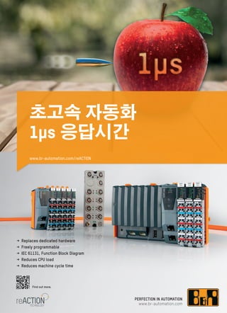 초고속 자동화
1µs 응답시간
< Replaces dedicated hardware
< Freely programmable
< IEC 61131, Function Block Diagram
< Reduces CPU load
< Reduces machine cycle time
Find out more.
TECHNOLOGY
reACTION
www.br-automation.com/reACTION
 