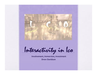 Interactivity in Ico
	
  Involvement,	
  Immersion,	
  Investment	
  
Drew	
  Davidson	
  
 