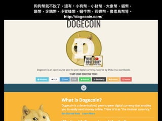 http://dogecoin.com/
狗狗幣就不說了了，還有：⼩小狗幣，⼩小豬幣，⼤大象幣，貓幣， 
喵幣，企鵝幣，⼩小蜜蜂幣，蝸⽜牛幣，彩蝶幣，像素⿃鳥幣等。
 