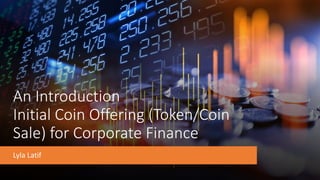 An Introduction
Initial Coin Offering (Token/Coin
Sale) for Corporate Finance
Lyla Latif
 