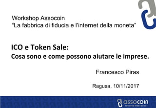 Francesco Piras
Ragusa, 10/11/2017
Workshop Assocoin
“La fabbrica di fiducia e l’internet della moneta”
 