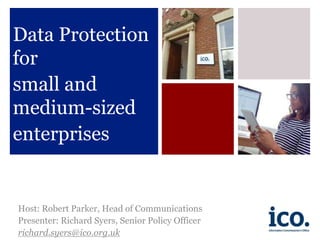 Host: Robert Parker, Head of Communications
Presenter: Richard Syers, Senior Policy Officer
richard.syers@ico.org.uk
Data Protection
for
small and
medium-sized
enterprises
 