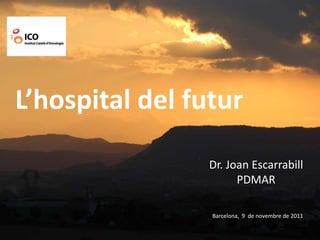 L’hospital del futur

                 Dr. Joan Escarrabill
                       PDMAR

                 Barcelona, 9 de novembre de 2011

                                               1
 