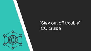 “Stay out off trouble”
ICO Guide
 