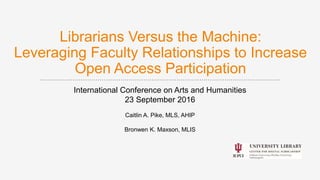 Librarians Versus the Machine:
Leveraging Faculty Relationships to Increase
Open Access Participation
International Conference on Arts and Humanities
23 September 2016
Caitlin A. Pike, MLS, AHIP
Bronwen K. Maxson, MLIS
 
