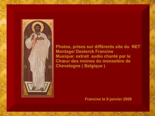 Photos, prises sur différents site du  NET Montage/ Desterck Francine Musique: extrait  audio chanté par le Chœur des moines du monastère de Chevetogne ( Belgique ) Francine le 9 janvier 2008 