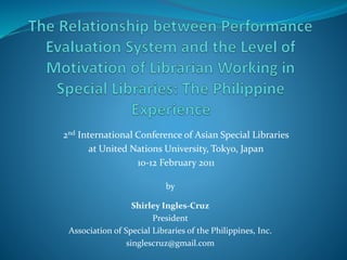 by
Shirley Ingles-Cruz
President
Association of Special Libraries of the Philippines, Inc.
singlescruz@gmail.com
2nd International Conference of Asian Special Libraries
at United Nations University, Tokyo, Japan
10-12 February 2011
 