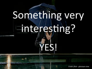 Credit:	
  ﬂickr	
  -­‐	
  glasseyes	
  view	
  
Something	
  very	
  
interes:ng?	
  
	
  
YES!	
  	
  
 