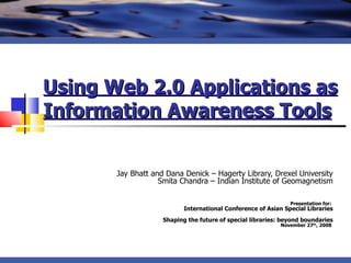 Using Web 2.0 Applications as Information Awareness Tools   Jay Bhatt and Dana Denick – Hagerty Library, Drexel University Smita Chandra – Indian Institute of Geomagnetism Presentation for:  International Conference of Asian Special Libraries Shaping the future of special libraries: beyond boundaries November 27 th , 2008   