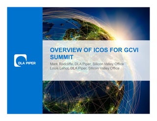 www.dlapiper.com 0
OVERVIEW OF ICOS FOR GCVI
SUMMIT
Mark Radcliffe, DLA Piper, Silicon Valley Office
Louis Lehot, DLA Piper, Silicon Valley Office
 