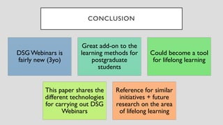 CONCLUSION
DSG Webinars is
fairly new (3yo)
Great add-on to the
learning methods for
postgraduate
students
Could become a ...