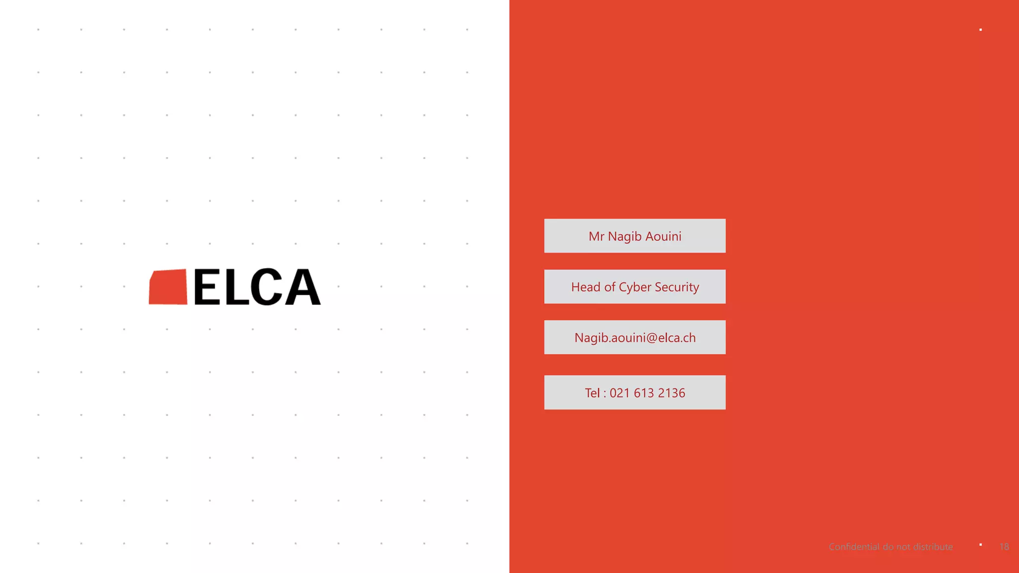 Mr Nagib Aouini
Head of Cyber Security
Nagib.aouini@elca.ch
Tel : 021 613 2136
Confidential do not distribute 18
 