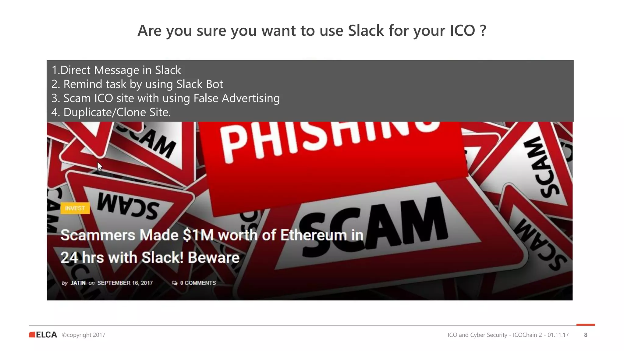 ©copyright 2017
Are you sure you want to use Slack for your ICO ?
ICO and Cyber Security - ICOChain 2 - 01.11.17 8
1.Direct Message in Slack
2. Remind task by using Slack Bot
3. Scam ICO site with using False Advertising
4. Duplicate/Clone Site.
 