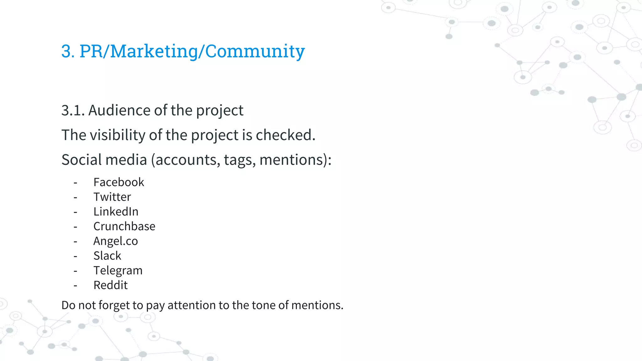 3. PR/Marketing/Community
3.1. Audience of the project
The visibility of the project is checked.
Social media (accounts, tags, mentions):
- Facebook
- Twitter
- LinkedIn
- Crunchbase
- Angel.co
- Slack
- Telegram
- Reddit
Do not forget to pay attention to the tone of mentions.
 