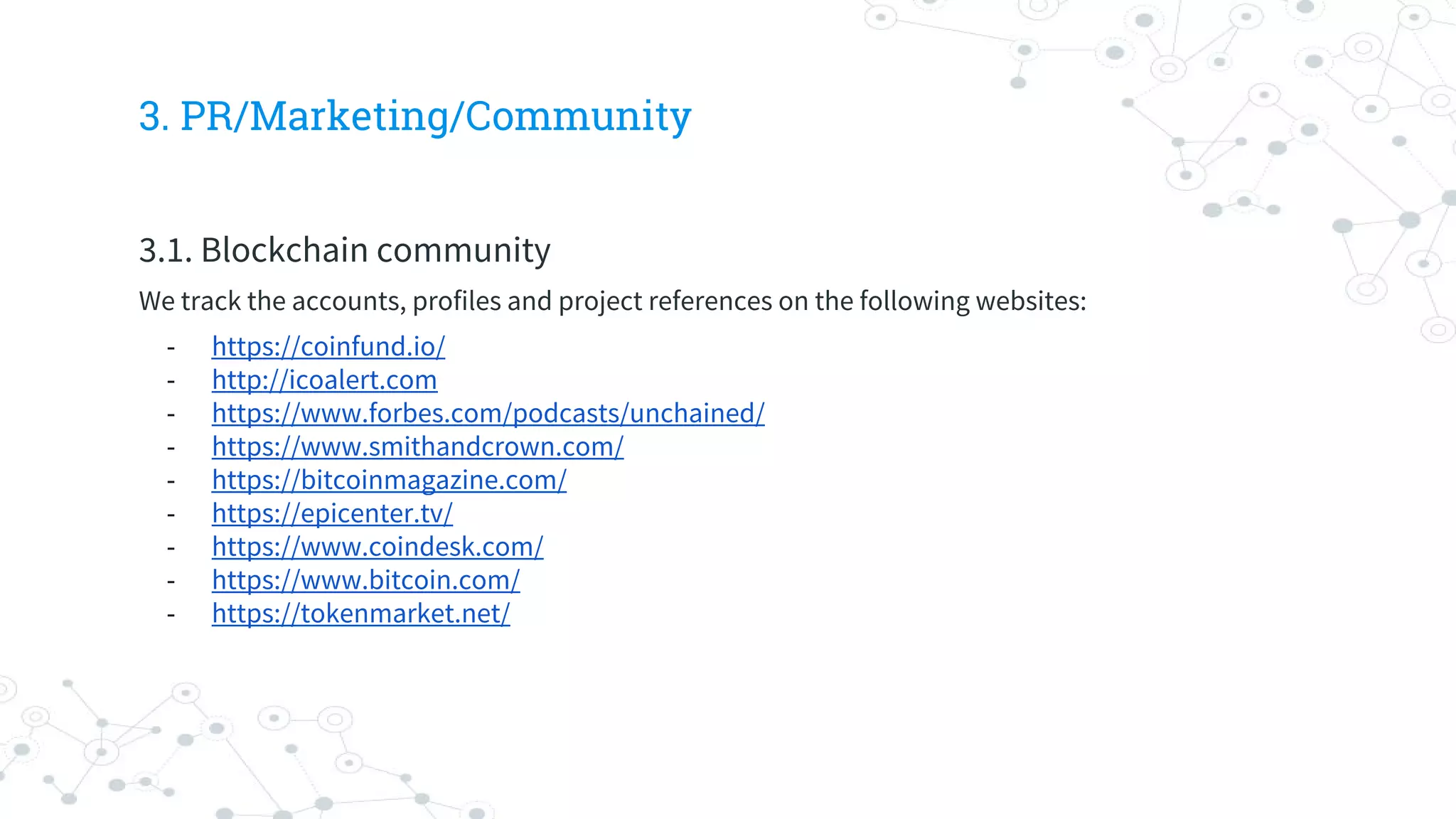 3. PR/Marketing/Community
3.1. Blockchain community
We track the accounts, profiles and project references on the following websites:
- https://coinfund.io/
- http://icoalert.com
- https://www.forbes.com/podcasts/unchained/
- https://www.smithandcrown.com/
- https://bitcoinmagazine.com/
- https://epicenter.tv/
- https://www.coindesk.com/
- https://www.bitcoin.com/
- https://tokenmarket.net/
 