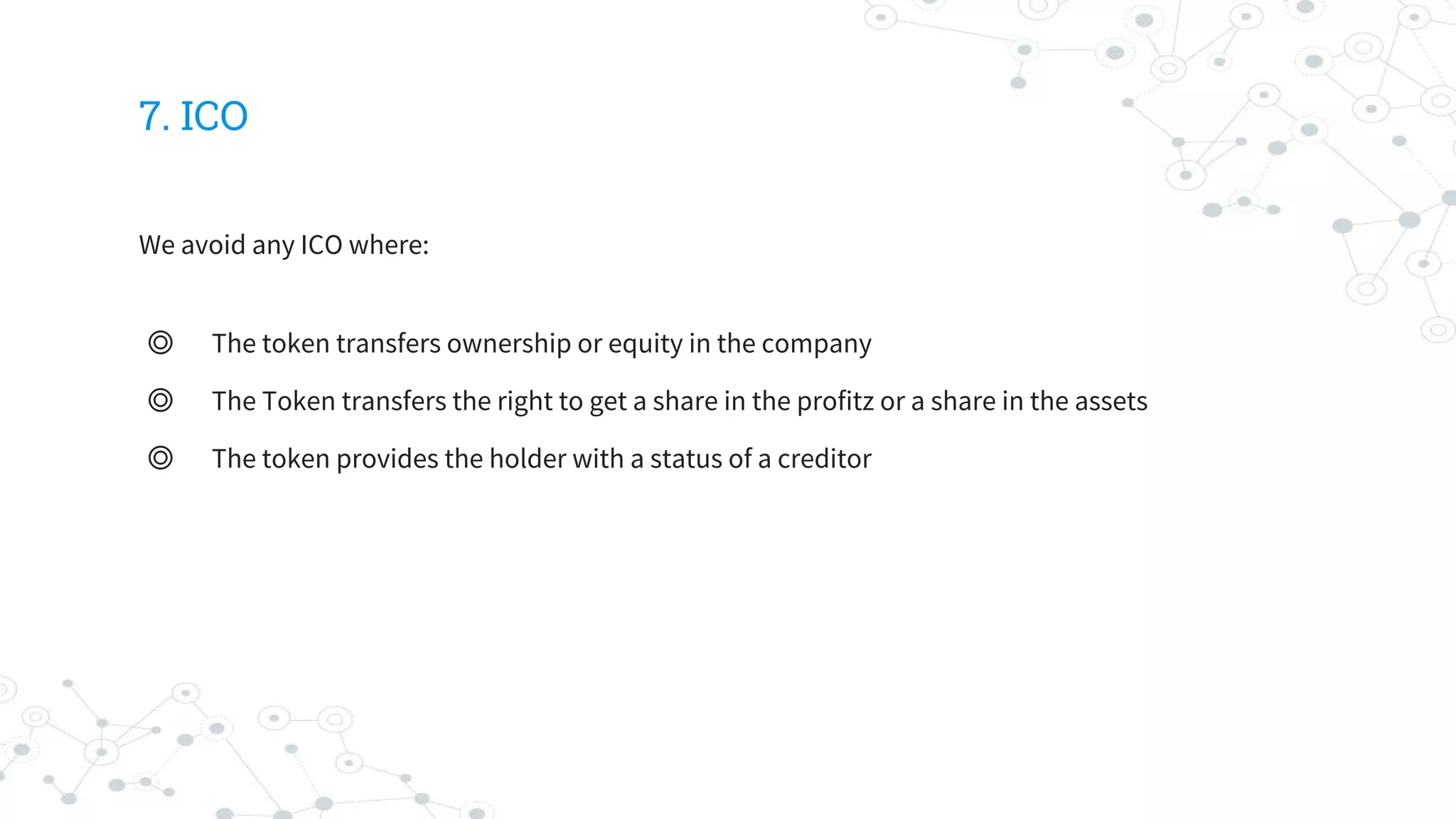 7. ICO
We avoid any ICO where:
◎ The token transfers ownership or equity in the company
◎ The Token transfers the right to get a share in the profitz or a share in the assets
◎ The token provides the holder with a status of a creditor
 