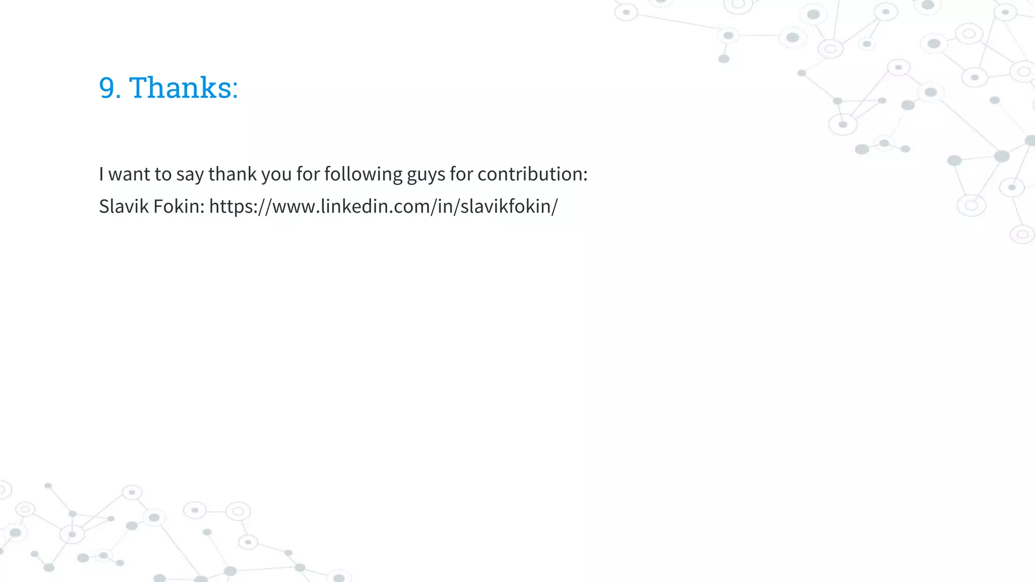 9. Thanks:
I want to say thank you for following guys for contribution:
Slavik Fokin: https://www.linkedin.com/in/slavikfokin/
 