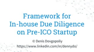Framework for
In-house Due Diligence
on Pre-ICO Startup
© Denis Dovgopoliy
https://www.linkedin.com/in/dennydo/
 