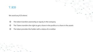 7. ICO
We avoid any ICO where:
◎ The token transfers ownership or equity in the company
◎ The Token transfers the right to get a share in the profitz or a share in the assets
◎ The token provides the holder with a status of a creditor
 
