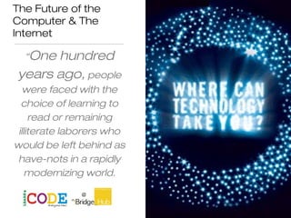 The Future of the
Computer & The
Internet
“One hundred
years ago, people
were faced with the
choice of learning to
read or remaining
illiterate laborers who
would be left behind as
have-nots in a rapidly
modernizing world.
Yishan Wong
 