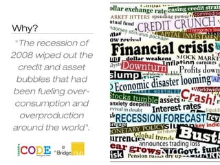 Why?
"The recession of
2008 wiped out the
credit and asset
bubbles that had
been fueling over-
consumption and
overproduction
around the world".
Ken Robinson
 