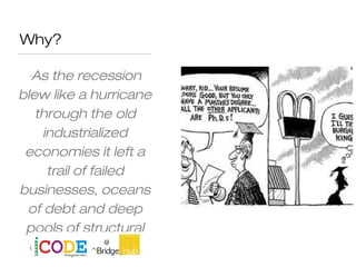Why?
"As the recession
blew like a hurricane
through the old
industrialized
economies it left a
trail of failed
businesses, oceans
of debt and deep
pools of structural
Unemployment".
 