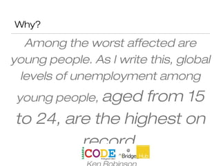 Why?
Among the worst affected are
young people. As I write this, global
levels of unemployment among
young people, aged from 15
to 24, are the highest on
record.
 